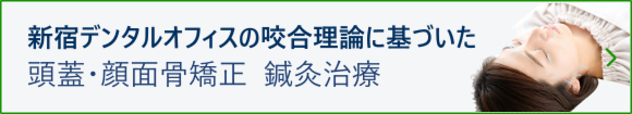新宿デンタルオフィスの咬合理論に基づいた 頭蓋・顔面骨矯正 鍼灸治療
