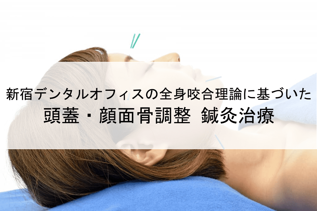 新宿デンタルオフィスの全身咬合理論に基づいた 頭蓋・顔面骨調整 鍼灸治療