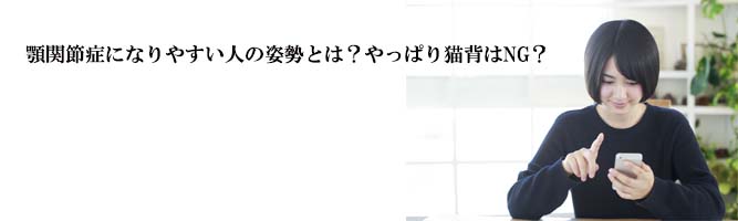 顎関節症になりやすい人の姿勢とは?やっぱり猫背はNG?